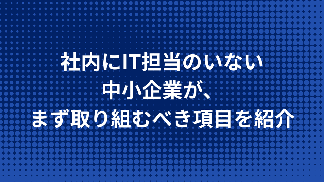 社内にIT担当のいない中小企業が、まず取り組むべき項目を紹介
