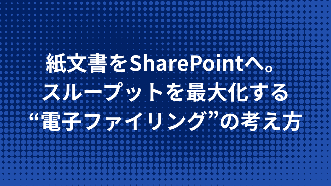 紙文書をSharePointへ。スループットを最大化する“電子ファイリング”の考え方