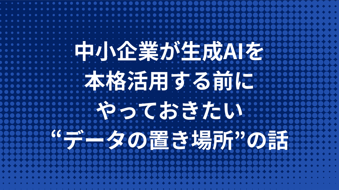 中小企業が生成AIを本格活用する前にやっておきたい“データの置き場所”の話